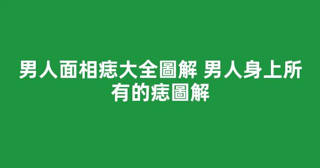 男人面相痣大全圖解 男人身上所有的痣圖解